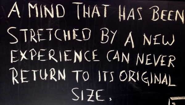 "A mind that has been stretched by a new experience can never return to its original size." - on a chalkboard